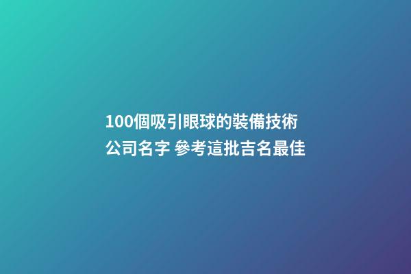 100個吸引眼球的裝備技術公司名字 參考這批吉名最佳-第1張-公司起名-玄機派